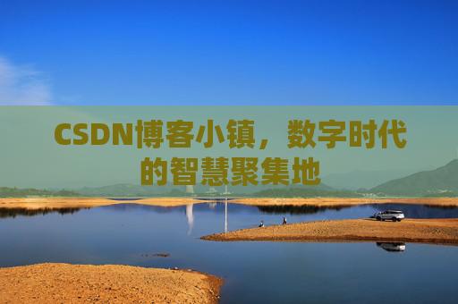 CSDN博客小镇，数字时代的智慧聚集地
